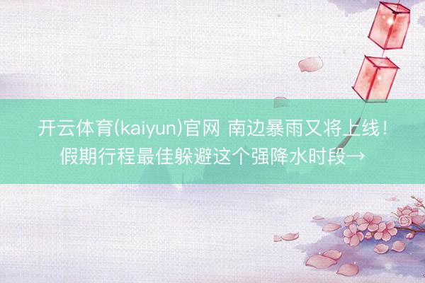 开云体育(kaiyun)官网 南边暴雨又将上线!假期行程最佳躲避这个强降水时段→