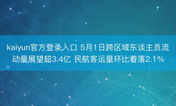 kaiyun官方登录入口 5月1日跨区域东谈主员流动量展望超3.4亿 民航客运量环比着落2.1%