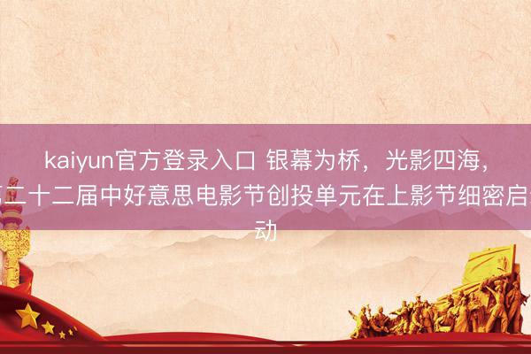 kaiyun官方登录入口 银幕为桥，光影四海，第二十二届中好意思电影节创投单元在上影节细密启动