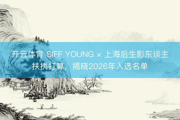 开云体育 SIFF YOUNG × 上海后生影东谈主扶执打算，揭晓2026年入选名单