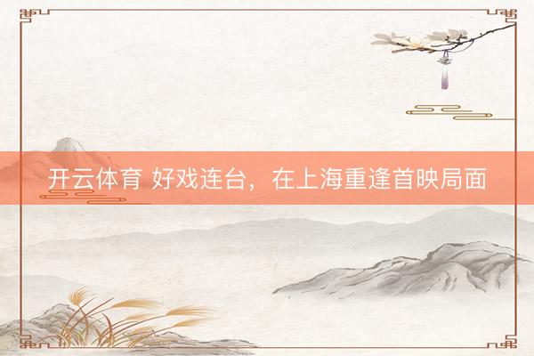 开云体育 好戏连台，在上海重逢首映局面