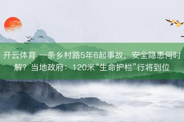 开云体育 一条乡村路5年6起事故，安全隐患何时解？当地政府：120米“生命护栏”行将到位