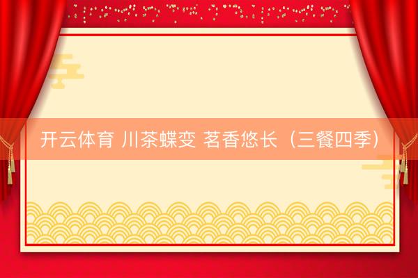 开云体育 川茶蝶变 茗香悠长（三餐四季）