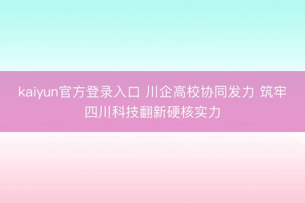 kaiyun官方登录入口 川企高校协同发力 筑牢四川科技翻新硬核实力