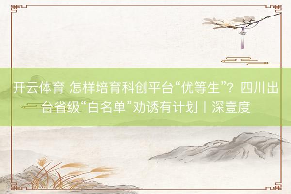 开云体育 怎样培育科创平台“优等生”？四川出台省级“白名单”劝诱有计划丨深壹度