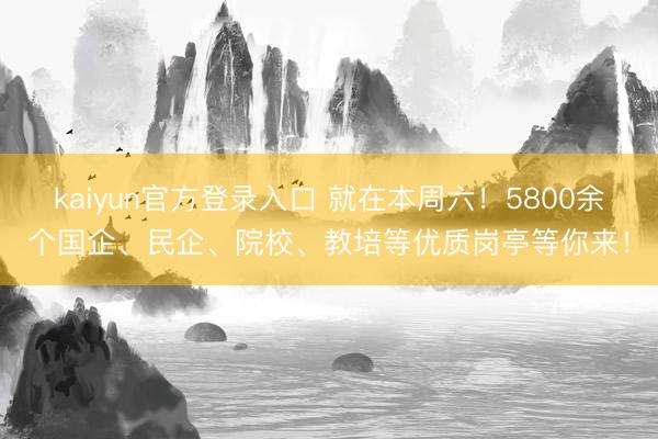 kaiyun官方登录入口 就在本周六！5800余个国企、民企、院校、教培等优质岗亭等你来！