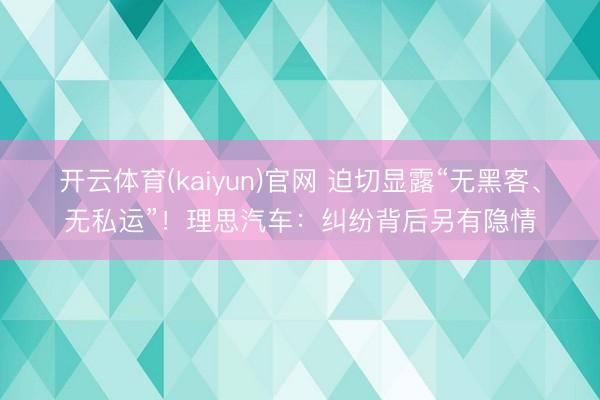 开云体育(kaiyun)官网 迫切显露“无黑客、无私运”！理思汽车：纠纷背后另有隐情