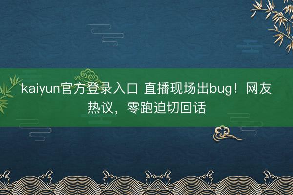 kaiyun官方登录入口 直播现场出bug！网友热议，零跑迫切回话