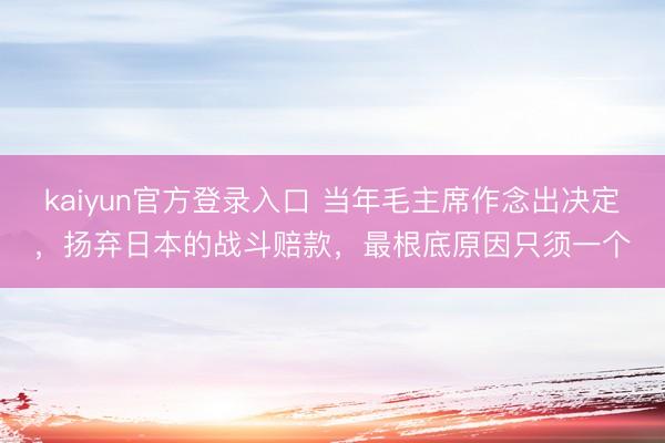 kaiyun官方登录入口 当年毛主席作念出决定,扬弃日本的战斗赔款,最根底原因只须一个