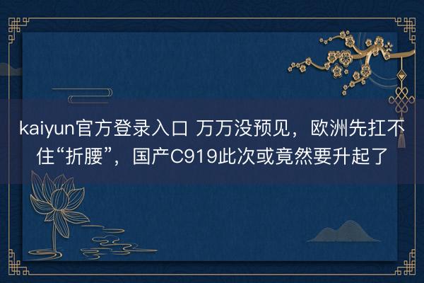 kaiyun官方登录入口 万万没预见，欧洲先扛不住“折腰”，国产C919此次或竟然要升起了