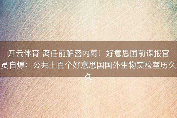 开云体育 离任前解密内幕！好意思国前谍报官员自爆：公共上百个好意思国国外生物实验室历久