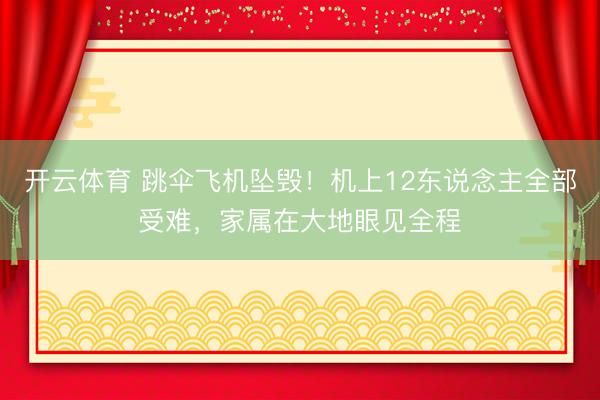 开云体育 跳伞飞机坠毁！机上12东说念主全部受难，家属在大地眼见全程