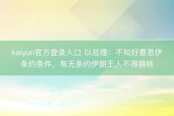 kaiyun官方登录入口 以总理:不知好意思伊条约条件,有无条约伊朗王人不得拥核