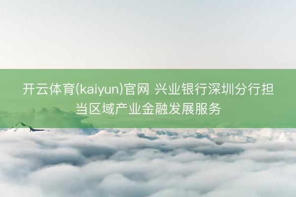开云体育(kaiyun)官网 兴业银行深圳分行担当区域产业金融发展服务