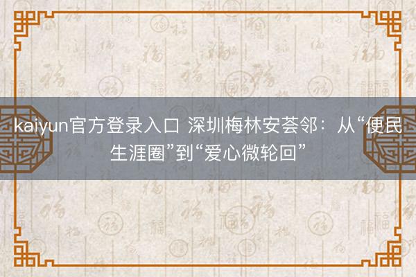 kaiyun官方登录入口 深圳梅林安荟邻：从“便民生涯圈”到“爱心微轮回”