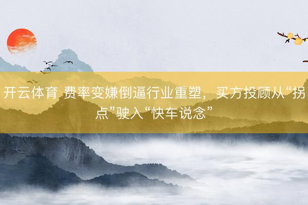 开云体育 费率变嫌倒逼行业重塑，买方投顾从“拐点”驶入“快车说念”