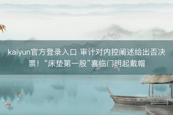kaiyun官方登录入口 审计对内控阐述给出否决票!“床垫第一股”喜临门明起戴帽