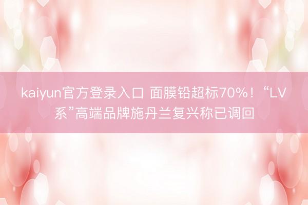 kaiyun官方登录入口 面膜铅超标70%!“LV系”高端品牌施丹兰复兴称已调回