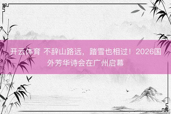 开云体育 不辞山路远，踏雪也相过！2026国外芳华诗会在广州启幕
