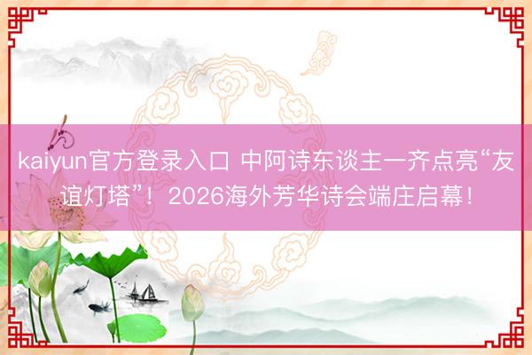 kaiyun官方登录入口 中阿诗东谈主一齐点亮“友谊灯塔”!2026海外芳华诗会端庄启幕!