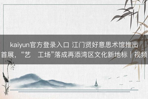 kaiyun官方登录入口 江门贤好意思术馆推出首展，“艺・工场”落成再添湾区文化新地标｜视频