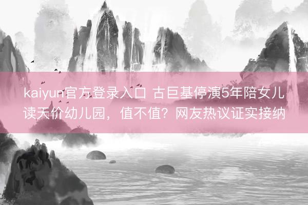 kaiyun官方登录入口 古巨基停演5年陪女儿读天价幼儿园，值不值？网友热议证实接纳