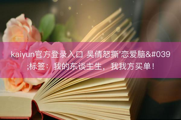 kaiyun官方登录入口 吴倩怒撕'恋爱脑'标签：我的东谈主生，我我方买单！