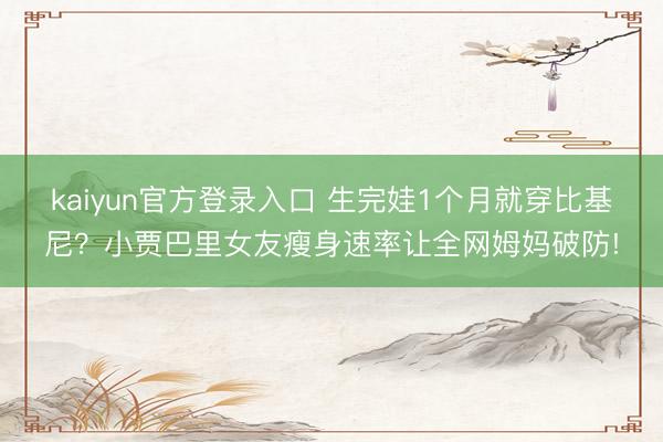 kaiyun官方登录入口 生完娃1个月就穿比基尼？小贾巴里女友瘦身速率让全网姆妈破防!