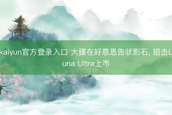 kaiyun官方登录入口 大疆在好意思告状影石, 狙击Luna Ultra上市