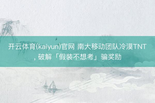 开云体育(kaiyun)官网 南大移动团队冷漠TNT， 破解「假装不想考」骗奖励