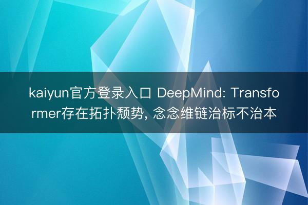kaiyun官方登录入口 DeepMind: Transformer存在拓扑颓势, 念念维链治标不治本
