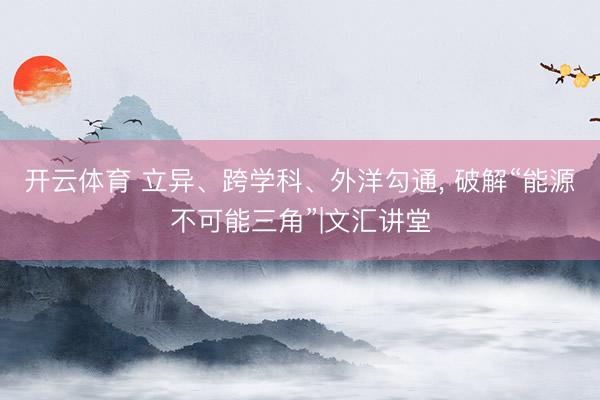 开云体育 立异、跨学科、外洋勾通, 破解“能源不可能三角”|文汇讲堂