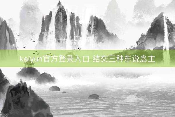 kaiyun官方登录入口 结交三种东说念主