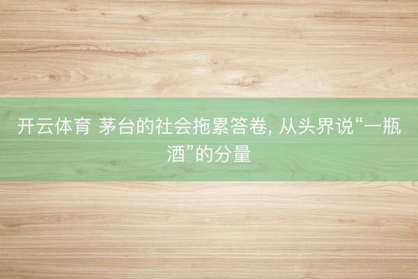 开云体育 茅台的社会拖累答卷, 从头界说“一瓶酒”的分量