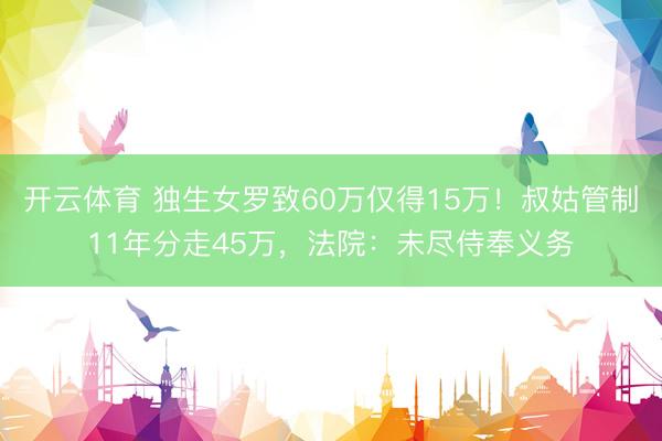 开云体育 独生女罗致60万仅得15万！叔姑管制11年分走45万，法院：未尽侍奉义务