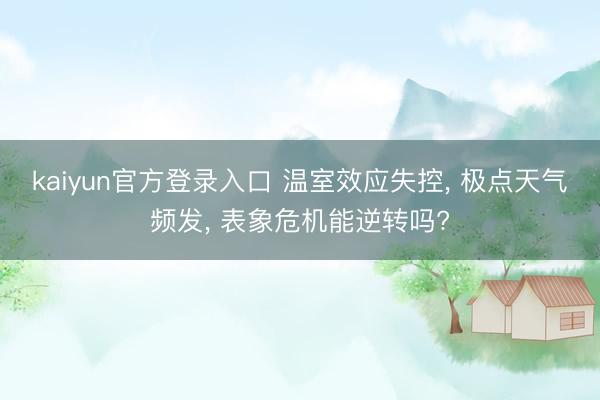 kaiyun官方登录入口 温室效应失控， 极点天气频发， 表象危机能逆转吗?