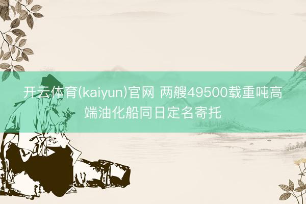 开云体育(kaiyun)官网 两艘49500载重吨高端油化船同日定名寄托