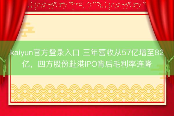 kaiyun官方登录入口 三年营收从57亿增至82亿,四方股份赴港IPO背后毛利率连降