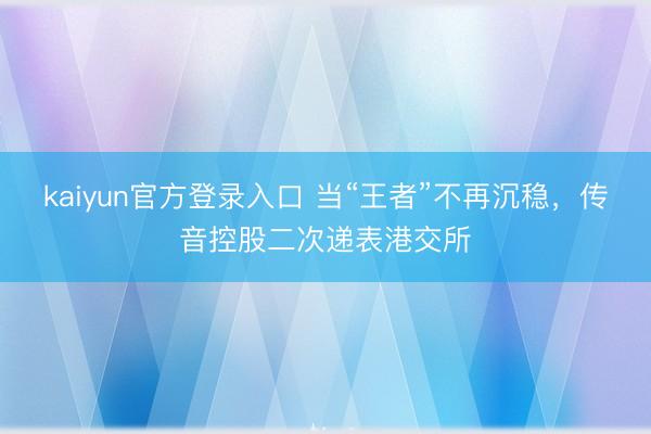 kaiyun官方登录入口 当“王者”不再沉稳,传音控股二次递表港交所