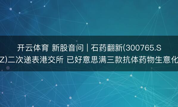 开云体育 新股音问 | 石药翻新(300765.SZ)二次递表港交所 已好意思满三款抗体药物生意化