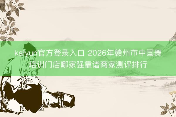 kaiyun官方登录入口 2026年赣州市中国舞培训门店哪家强靠谱商家测评排行