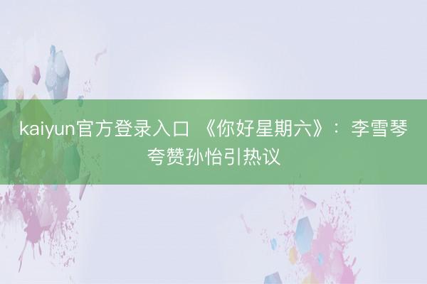 kaiyun官方登录入口 《你好星期六》:李雪琴夸赞孙怡引热议