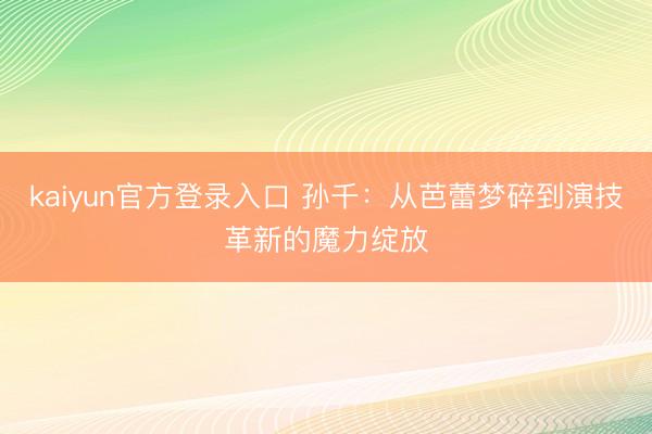 kaiyun官方登录入口 孙千:从芭蕾梦碎到演技革新的魔力绽放